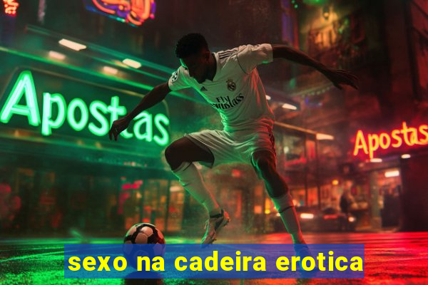 sexo na cadeira erotica